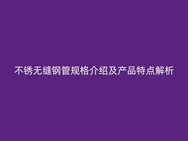 不锈无缝钢管规格介绍及产品特点解析