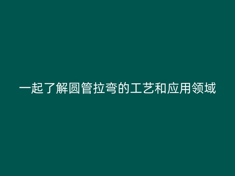 一起了解圆管拉弯的工艺和应用领域