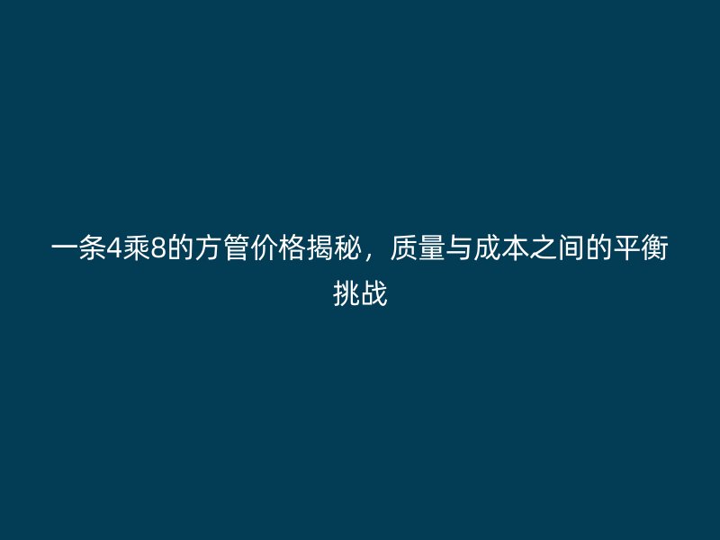 一条4乘8的方管价格揭秘，质量与成本之间的平衡挑战
