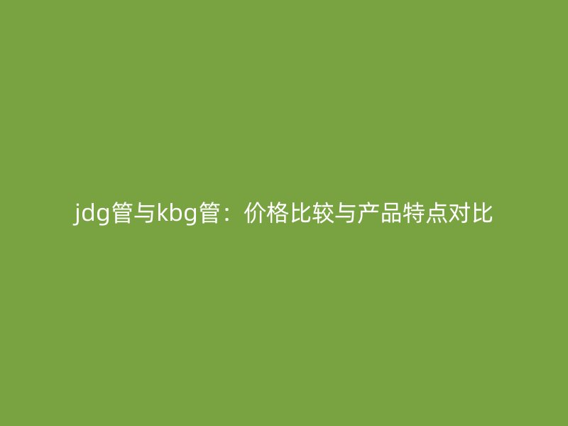 jdg管与kbg管：价格比较与产品特点对比