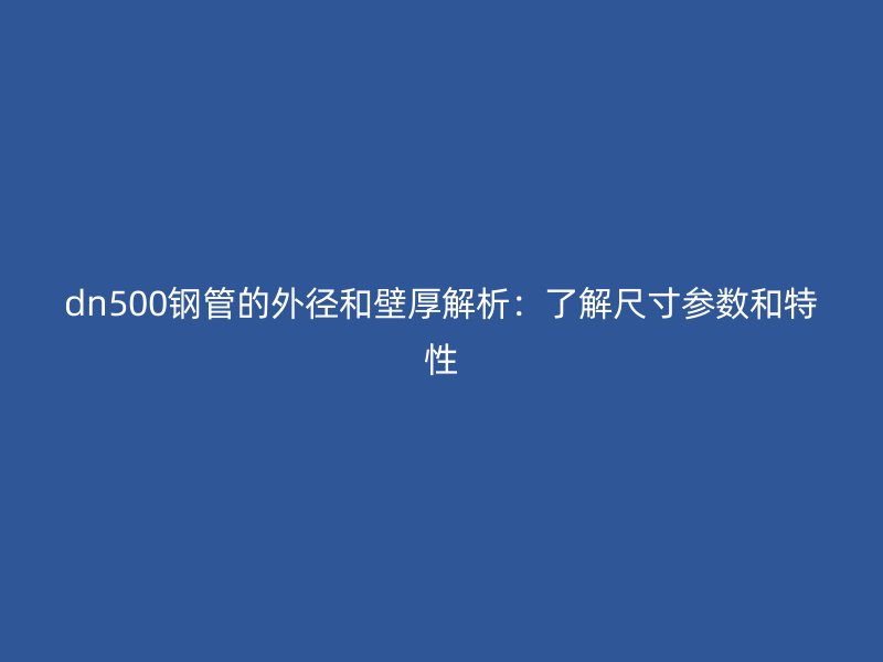 dn500钢管的外径和壁厚解析：了解尺寸参数和特性