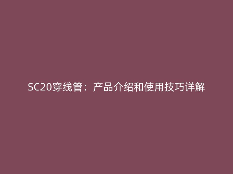 SC20穿线管：产品介绍和使用技巧详解