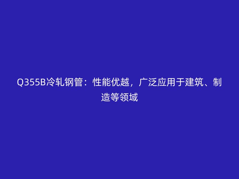 Q355B冷轧钢管：性能优越，广泛应用于建筑、制造等领域