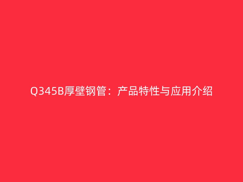 Q345B厚壁钢管：产品特性与应用介绍