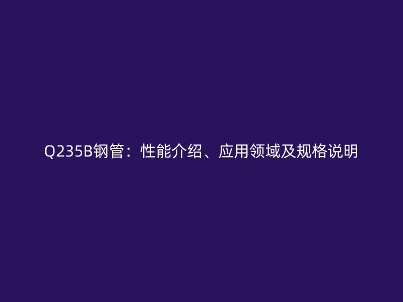 Q235B钢管：性能介绍、应用领域及规格说明