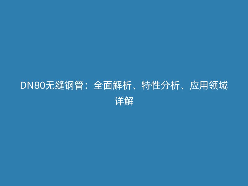 DN80无缝钢管：全面解析、特性分析、应用领域详解