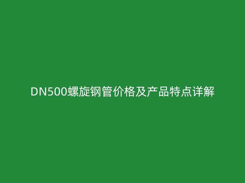 DN500螺旋钢管价格及产品特点详解