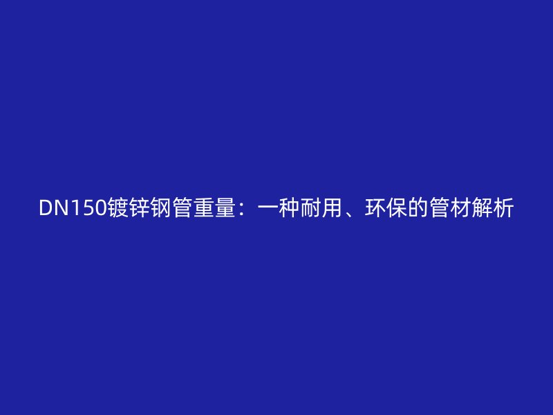 DN150镀锌钢管重量：一种耐用、环保的管材解析