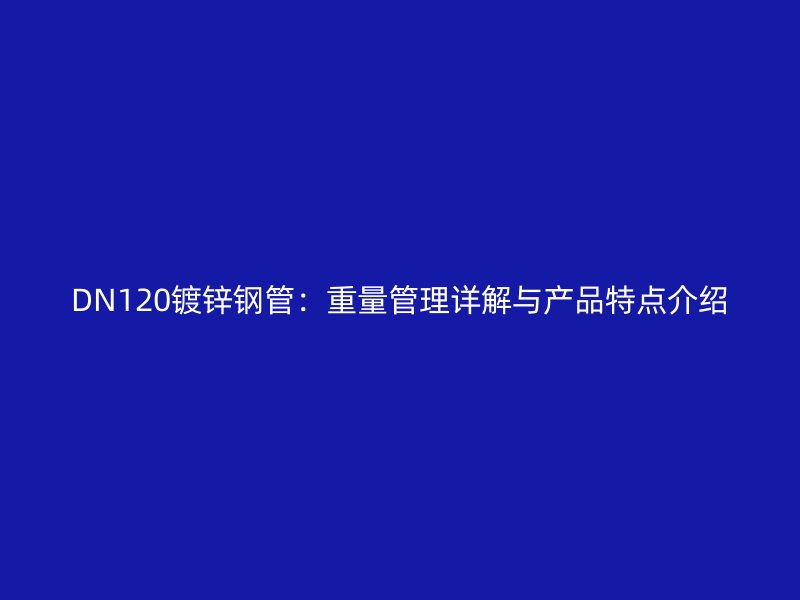 DN120镀锌钢管：重量管理详解与产品特点介绍