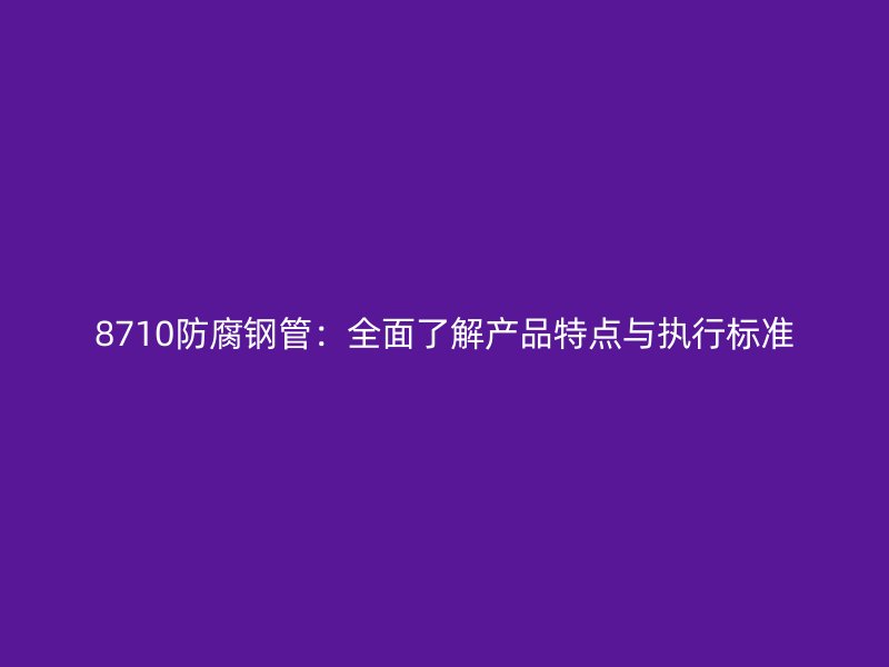 8710防腐钢管：全面了解产品特点与执行标准