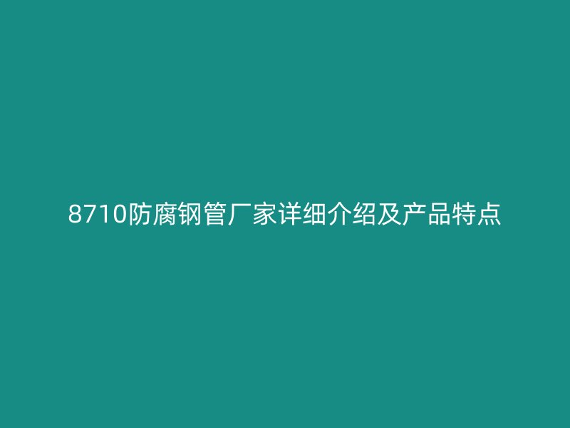 8710防腐钢管厂家详细介绍及产品特点