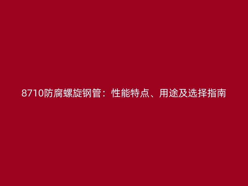 8710防腐螺旋钢管：性能特点、用途及选择指南