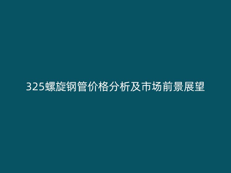 325螺旋钢管价格分析及市场前景展望
