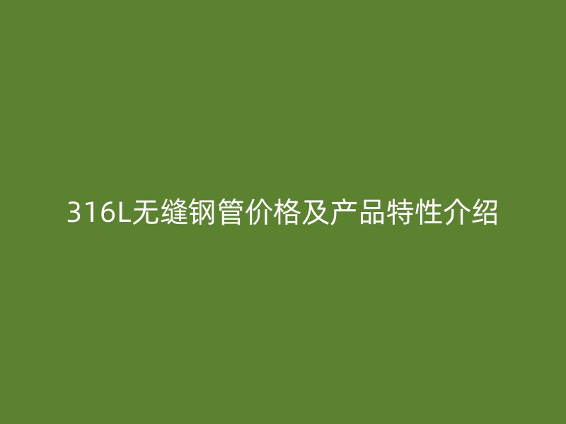 316L无缝钢管价格及产品特性介绍