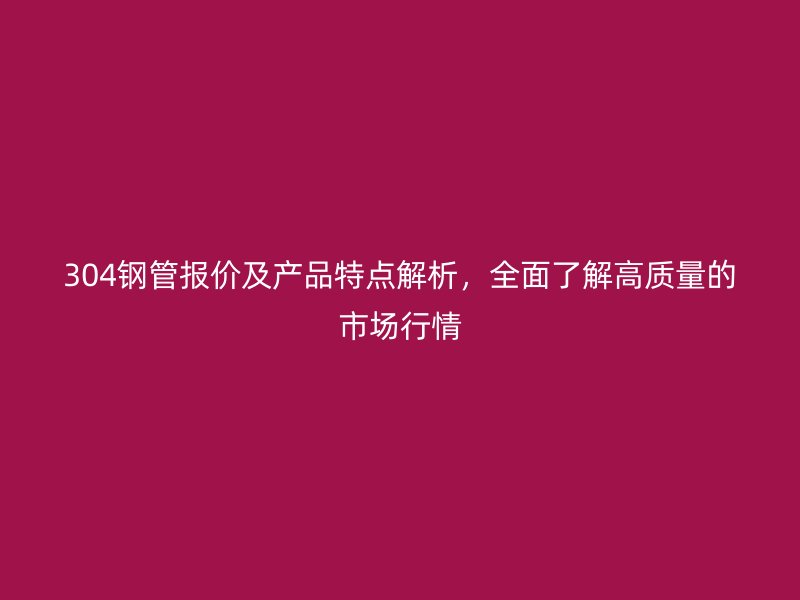 304钢管报价及产品特点解析，全面了解高质量的市场行情
