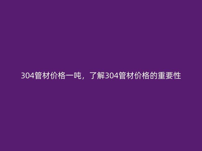 304管材价格一吨，了解304管材价格的重要性