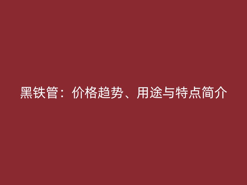黑铁管：价格趋势、用途与特点简介