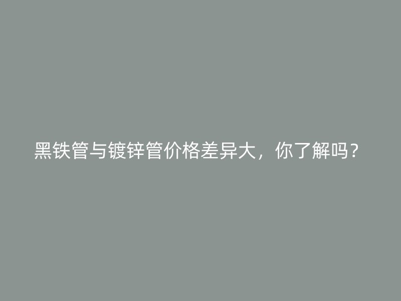 黑铁管与镀锌管价格差异大，你了解吗？