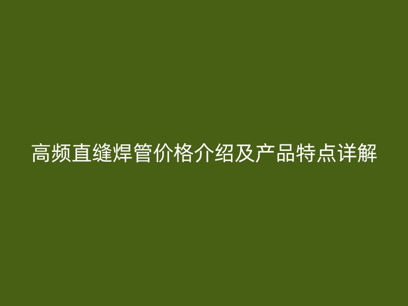 高频直缝焊管价格介绍及产品特点详解