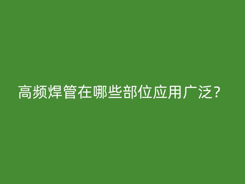 高频焊管在哪些部位应用广泛？