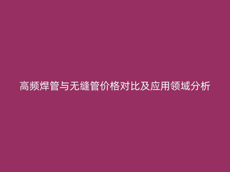 高频焊管与无缝管价格对比及应用领域分析