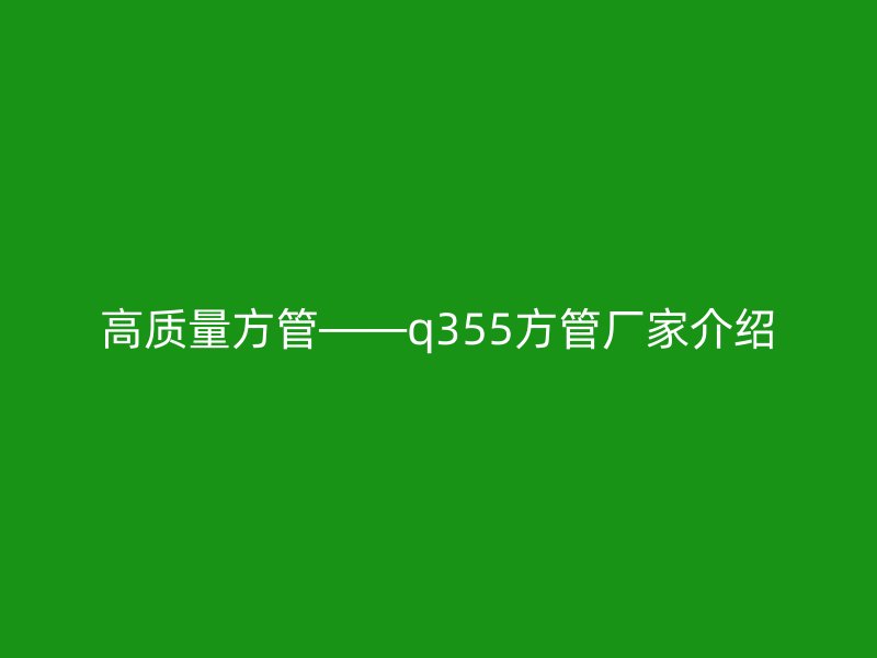 高质量方管——q355方管厂家介绍