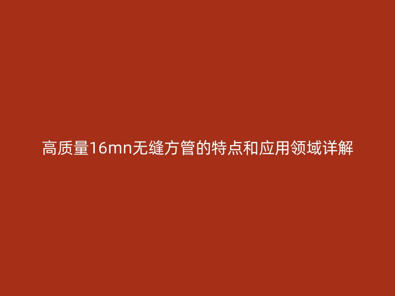 高质量16mn无缝方管的特点和应用领域详解