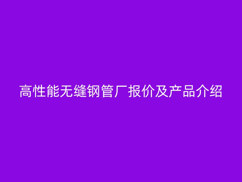 高性能无缝钢管厂报价及产品介绍