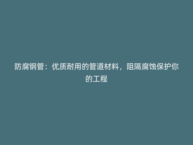 防腐钢管：优质耐用的管道材料，阻隔腐蚀保护你的工程