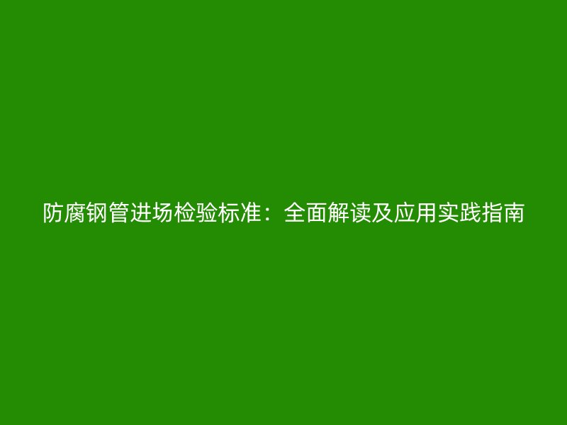 防腐钢管进场检验标准：全面解读及应用实践指南