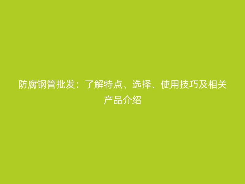 防腐钢管批发：了解特点、选择、使用技巧及相关产品介绍