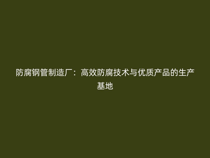 防腐钢管制造厂：高效防腐技术与优质产品的生产基地