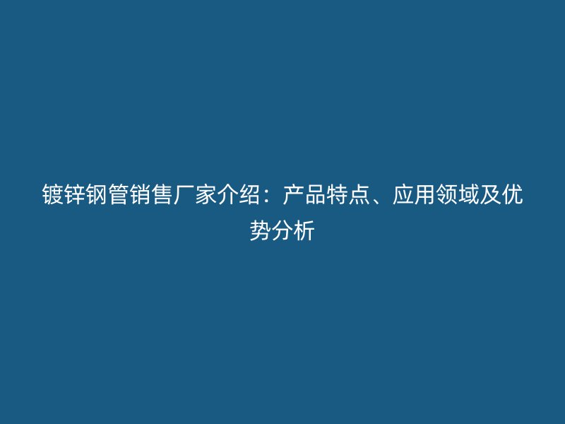 镀锌钢管销售厂家介绍：产品特点、应用领域及优势分析