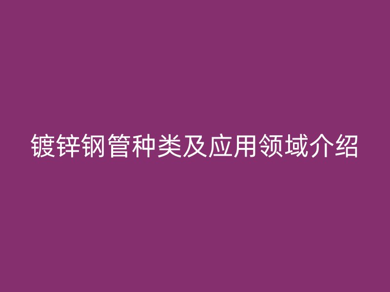 镀锌钢管种类及应用领域介绍