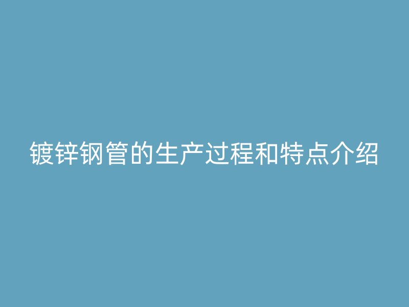 镀锌钢管的生产过程和特点介绍