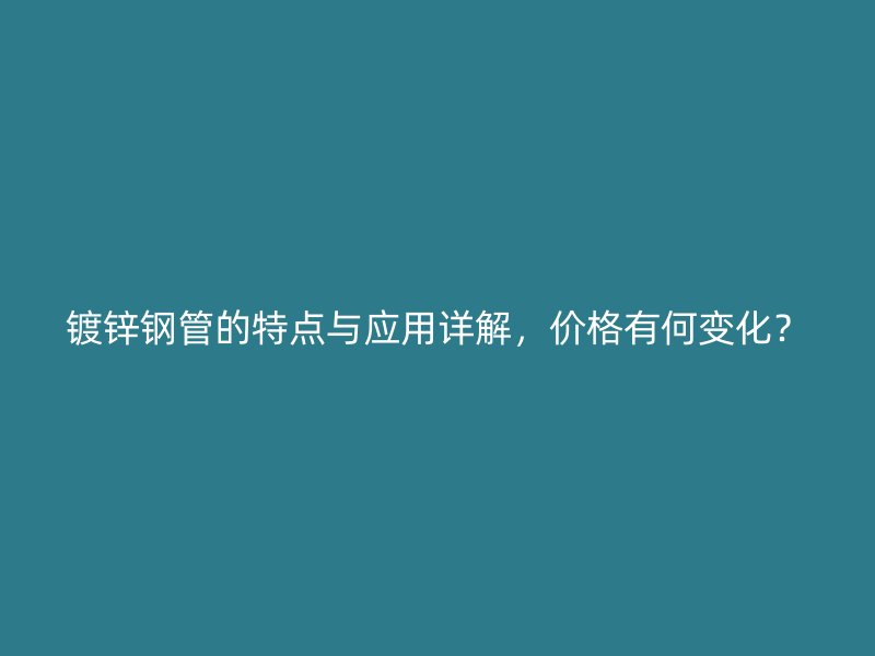 镀锌钢管的特点与应用详解，价格有何变化？