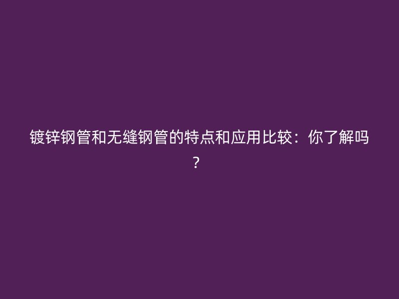 镀锌钢管和无缝钢管的特点和应用比较：你了解吗？