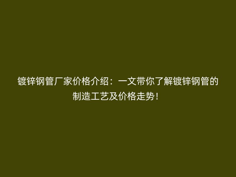 镀锌钢管厂家价格介绍：一文带你了解镀锌钢管的制造工艺及价格走势！
