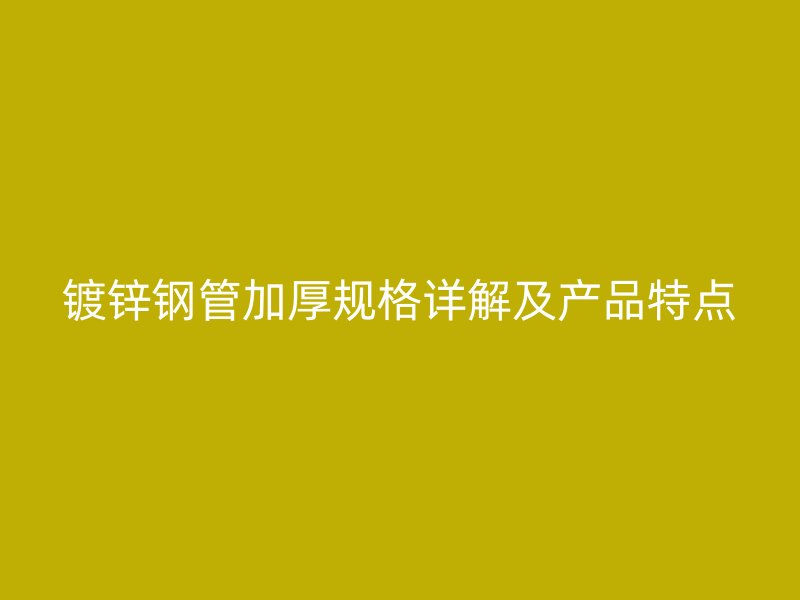 镀锌钢管加厚规格详解及产品特点
