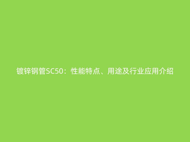 镀锌钢管SC50：性能特点、用途及行业应用介绍
