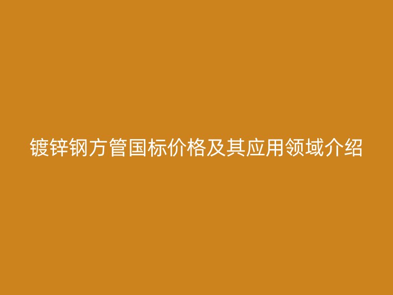 镀锌钢方管国标价格及其应用领域介绍