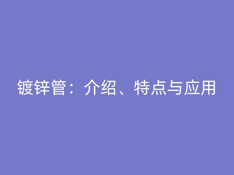 镀锌管：介绍、特点与应用