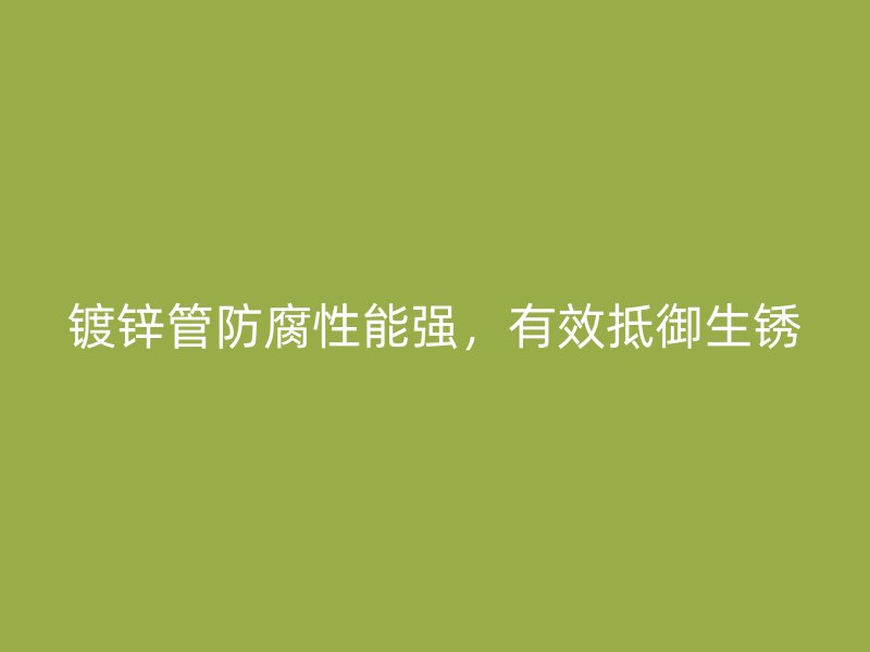 镀锌管防腐性能强，有效抵御生锈