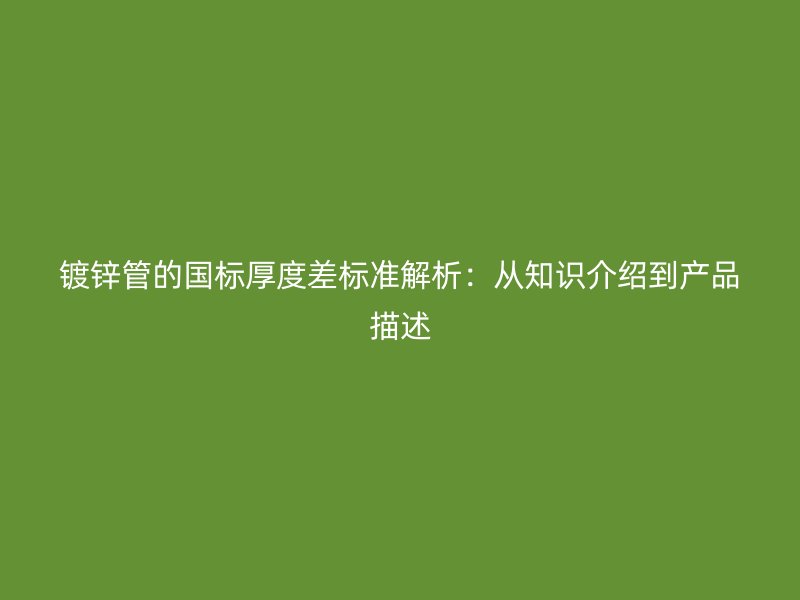 镀锌管的国标厚度差标准解析：从知识介绍到产品描述