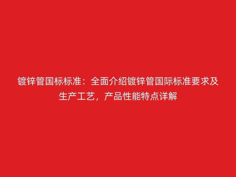 镀锌管国标标准：全面介绍镀锌管国际标准要求及生产工艺，产品性能特点详解