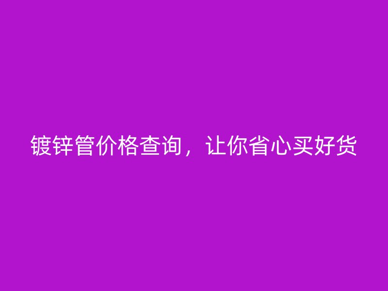 镀锌管价格查询，让你省心买好货