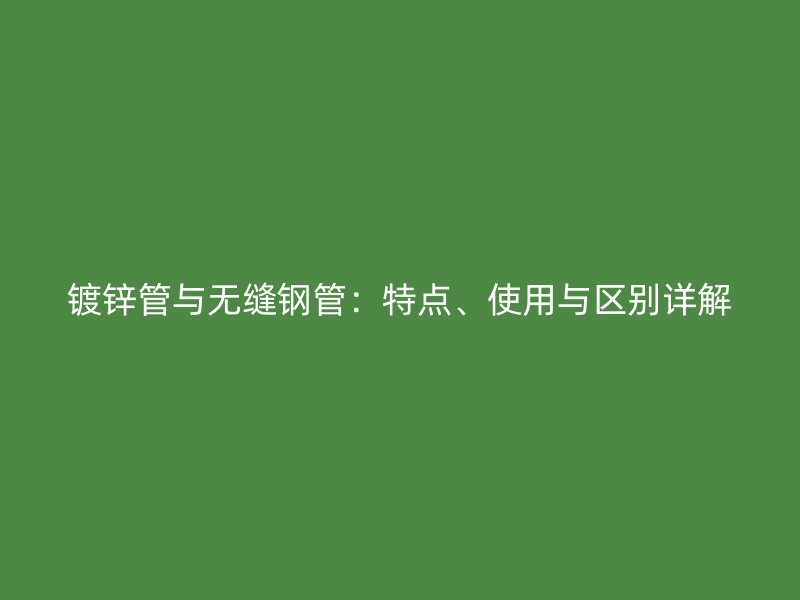 镀锌管与无缝钢管：特点、使用与区别详解