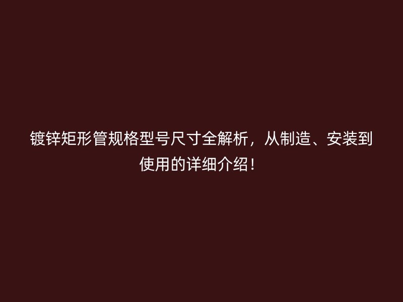 镀锌矩形管规格型号尺寸全解析，从制造、安装到使用的详细介绍！
