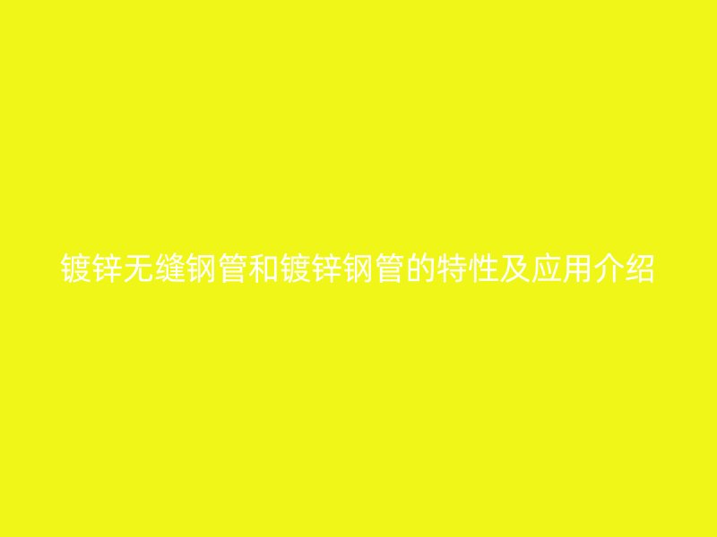 镀锌无缝钢管和镀锌钢管的特性及应用介绍