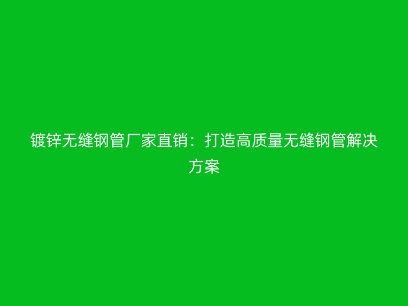 镀锌无缝钢管厂家直销：打造高质量无缝钢管解决方案